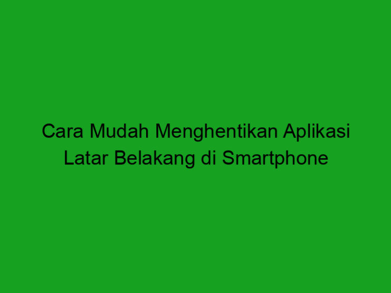 Cara Mudah Menghentikan Aplikasi Latar Belakang Di Smartphone - Trentekno